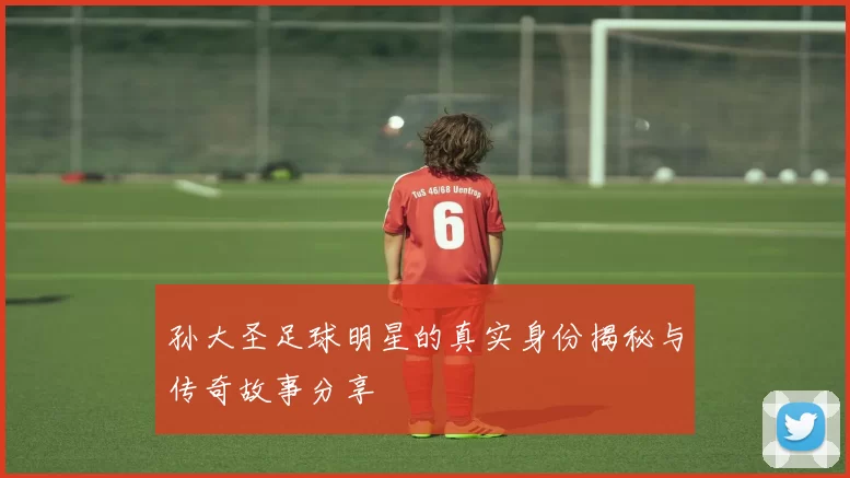 孙大圣足球明星的真实身份揭秘与传奇故事分享