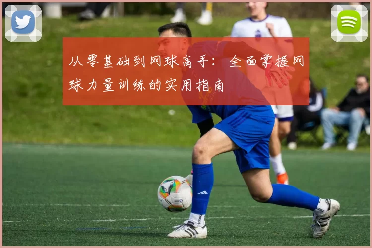 从零基础到网球高手：全面掌握网球力量训练的实用指南