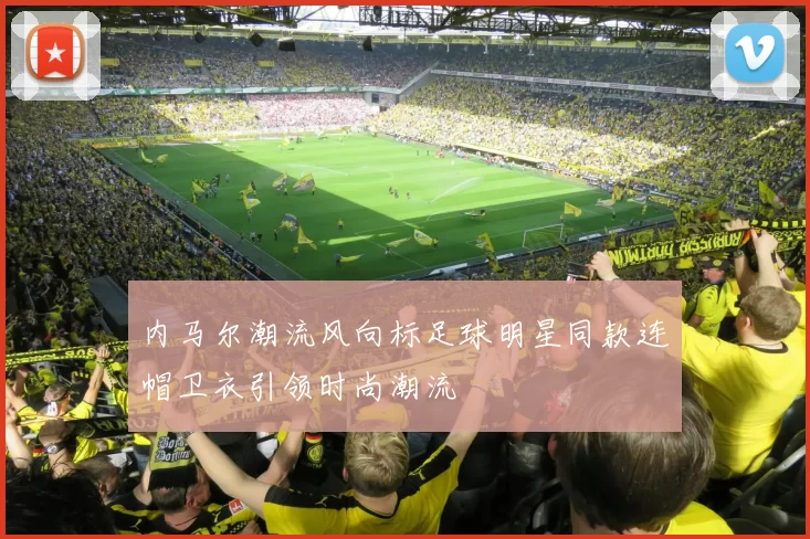 内马尔潮流风向标足球明星同款连帽卫衣引领时尚潮流