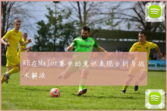 WE在Major赛中的意识表现分析与战术解读