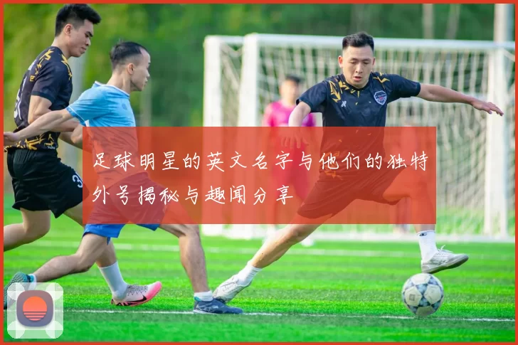足球明星的英文名字与他们的独特外号揭秘与趣闻分享