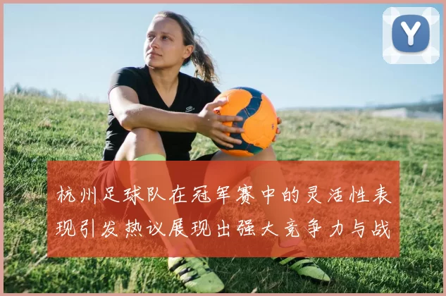 杭州足球队在冠军赛中的灵活性表现引发热议展现出强大竞争力与战术智慧