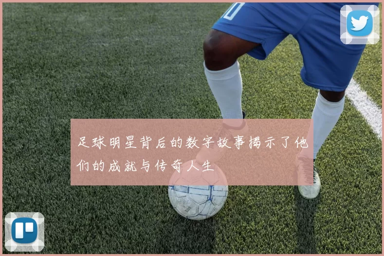 足球明星背后的数字故事揭示了他们的成就与传奇人生