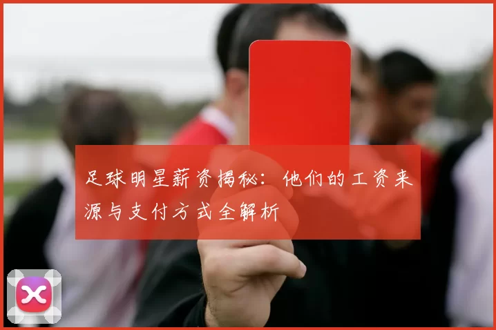 足球明星薪资揭秘：他们的工资来源与支付方式全解析