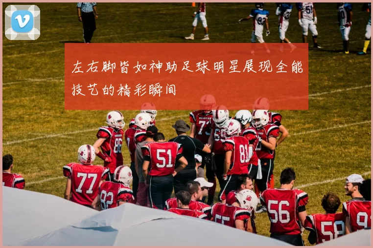 左右脚皆如神助足球明星展现全能技艺的精彩瞬间