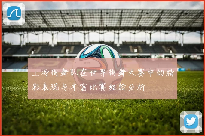 上海街舞队在世界街舞大赛中的精彩表现与丰富比赛经验分析