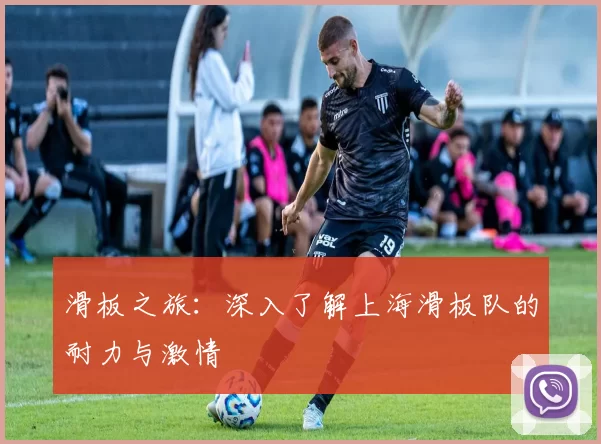 滑板之旅：深入了解上海滑板队的耐力与激情