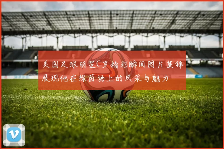 美国足球明星C罗精彩瞬间图片集锦展现他在绿茵场上的风采与魅力