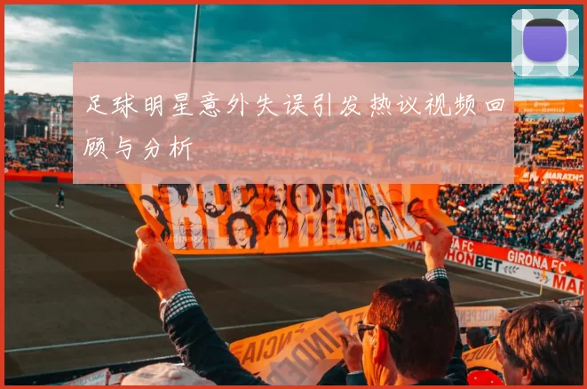足球明星意外失误引发热议视频回顾与分析