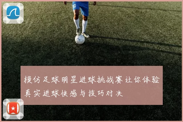 模仿足球明星进球挑战赛让你体验真实进球快感与技巧对决