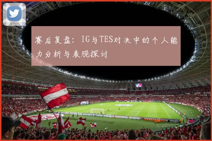 赛后复盘：IG与TES对决中的个人能力分析与表现探讨
