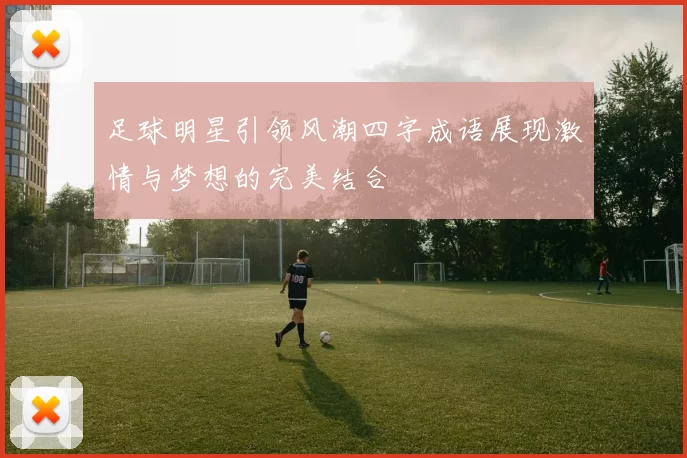 足球明星引领风潮四字成语展现激情与梦想的完美结合