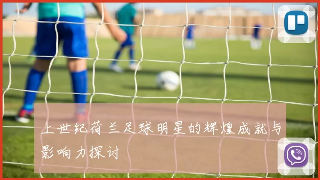 上世纪荷兰足球明星的辉煌成就与影响力探讨