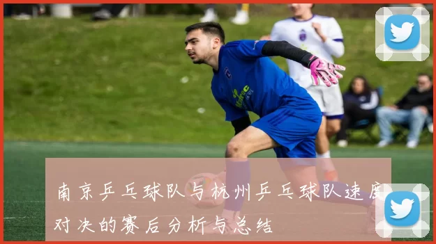 南京乒乓球队与杭州乒乓球队速度对决的赛后分析与总结