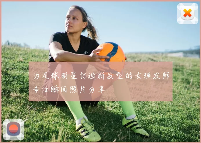 为足球明星打造新发型的女理发师专注瞬间照片分享