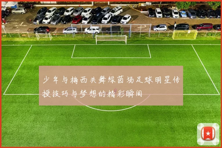 少年与梅西共舞绿茵场足球明星传授技巧与梦想的精彩瞬间