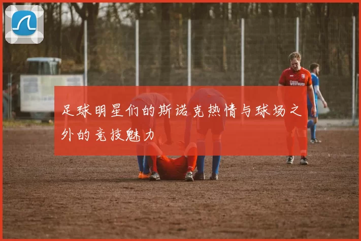 足球明星们的斯诺克热情与球场之外的竞技魅力