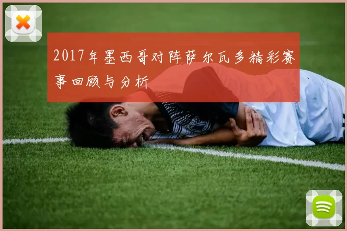 2017年墨西哥对阵萨尔瓦多精彩赛事回顾与分析