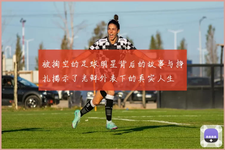 被掏空的足球明星背后的故事与挣扎揭示了光鲜外表下的真实人生