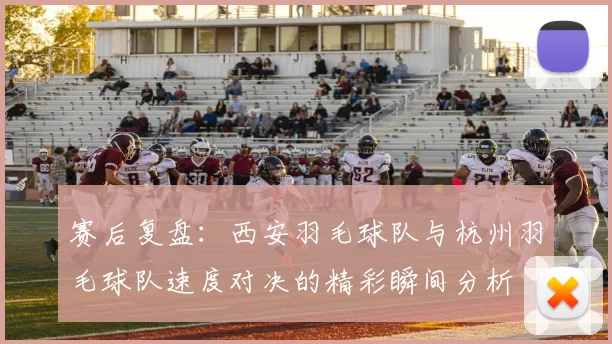 赛后复盘：西安羽毛球队与杭州羽毛球队速度对决的精彩瞬间分析