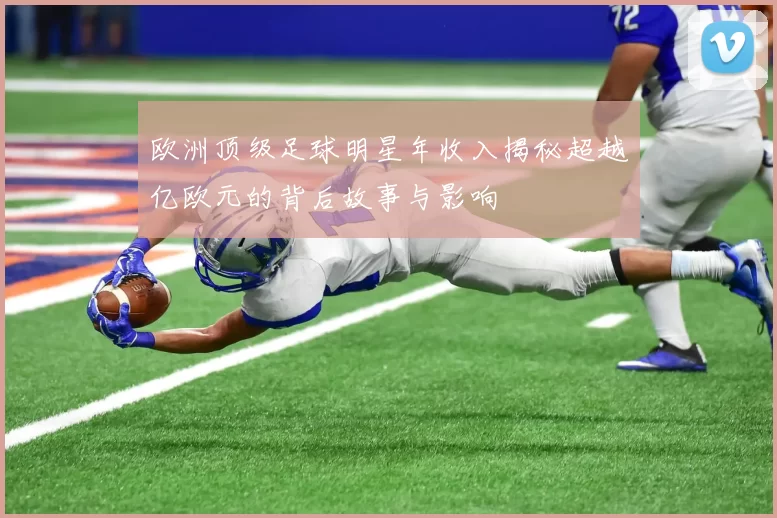 欧洲顶级足球明星年收入揭秘超越亿欧元的背后故事与影响