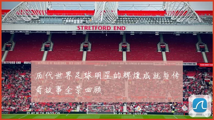 历代世界足球明星的辉煌成就与传奇故事全景回顾