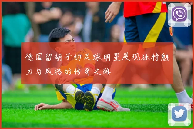 德国留胡子的足球明星展现独特魅力与风格的传奇之路