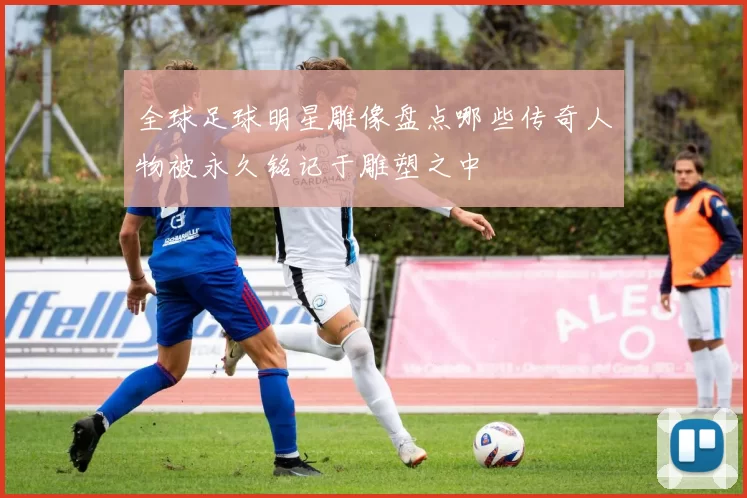全球足球明星雕像盘点哪些传奇人物被永久铭记于雕塑之中