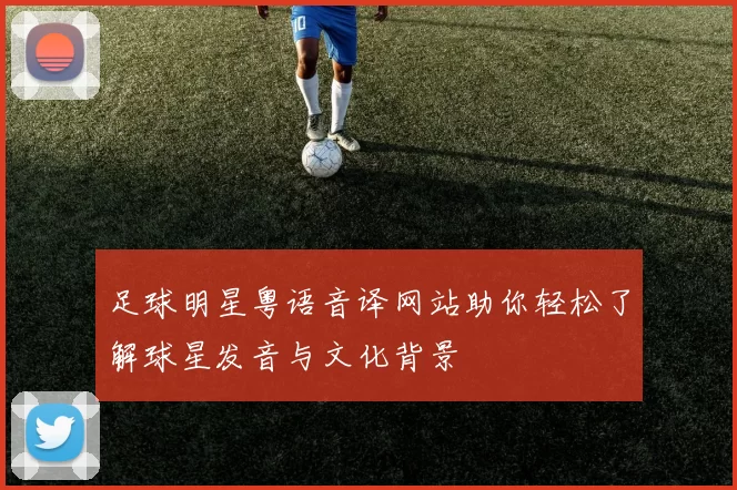足球明星粤语音译网站助你轻松了解球星发音与文化背景