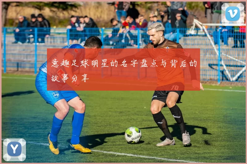 意趣足球明星的名字盘点与背后的故事分享